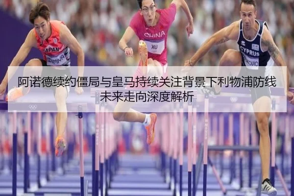 阿诺德续约僵局与皇马持续关注背景下利物浦防线未来走向深度解析