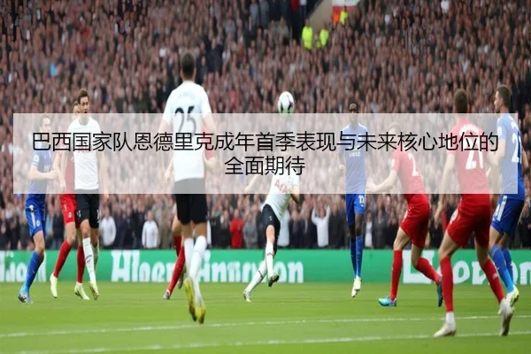 巴西国家队恩德里克成年首季表现与未来核心地位的全面期待