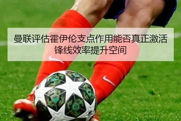 曼联评估霍伊伦支点作用能否真正激活锋线效率提升空间