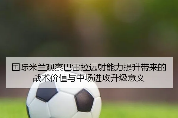 国际米兰观察巴雷拉远射能力提升带来的战术价值与中场进攻升级意义