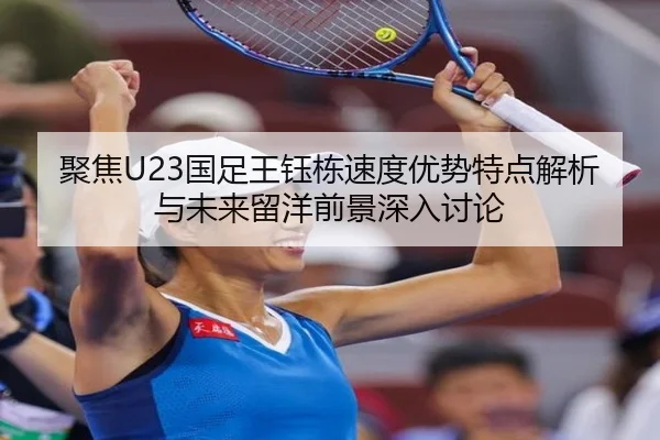 聚焦U23国足王钰栋速度优势特点解析与未来留洋前景深入讨论