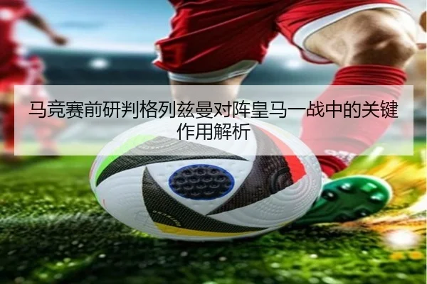 马竞赛前研判格列兹曼对阵皇马一战中的关键作用解析 | pg