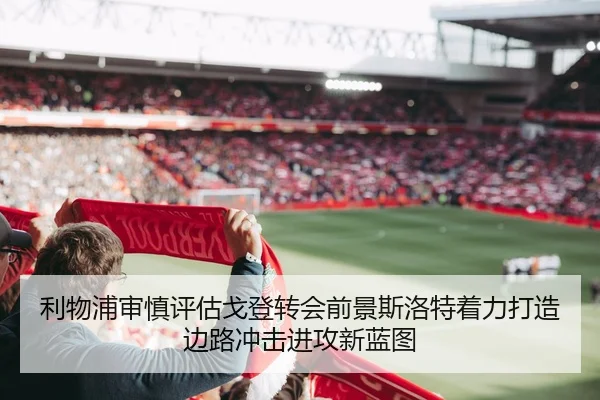 利物浦审慎评估戈登转会前景斯洛特着力打造边路冲击进攻新蓝图