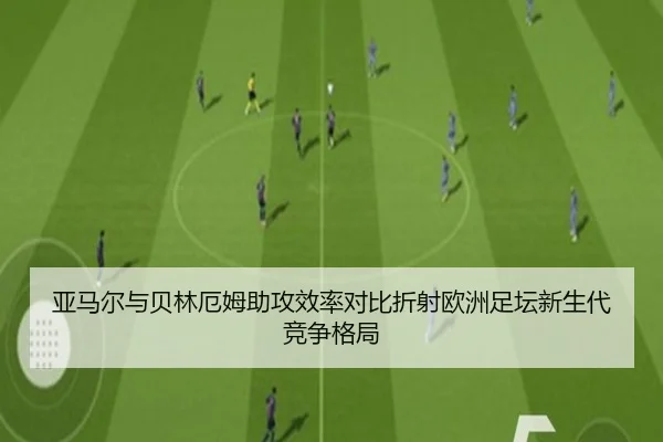 亚马尔与贝林厄姆助攻效率对比折射欧洲足坛新生代竞争格局