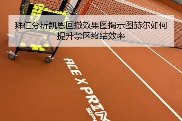 拜仁分析凯恩回撤效果图揭示图赫尔如何提升禁区终结效率 | pg